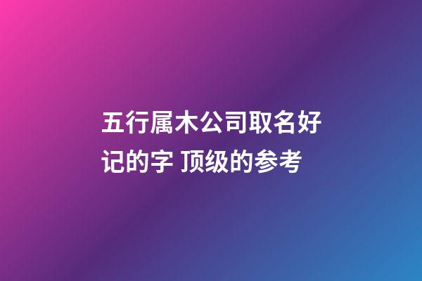 五行属木公司取名好记的字 顶级的参考-第1张-公司起名-玄机派